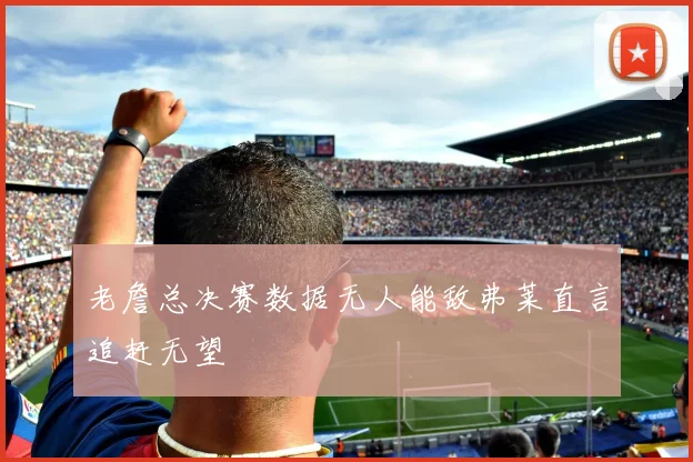 老詹总决赛数据无人能敌弗莱直言追赶无望
