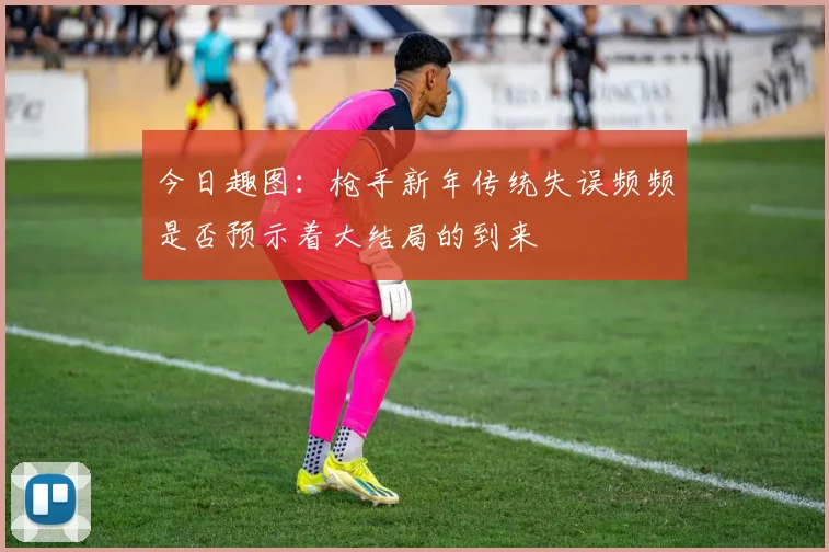 今日趣图：枪手新年传统失误频频是否预示着大结局的到来