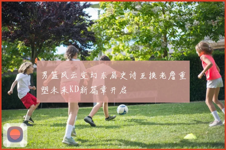 男篮风云变幻东眉史诗互换老詹重塑未来KD新篇章开启