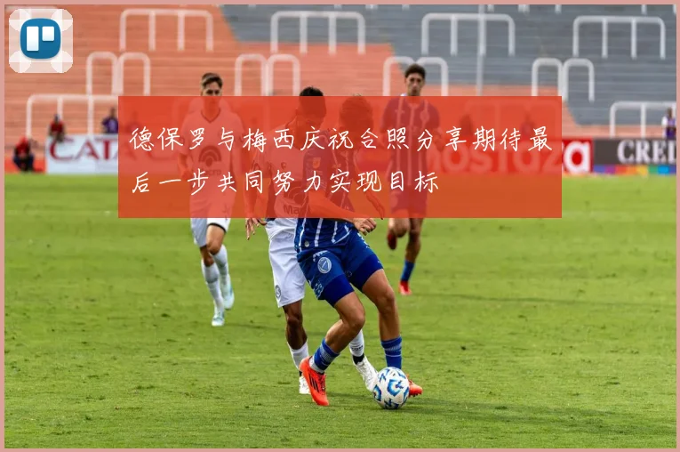 德保罗与梅西庆祝合照分享期待最后一步共同努力实现目标