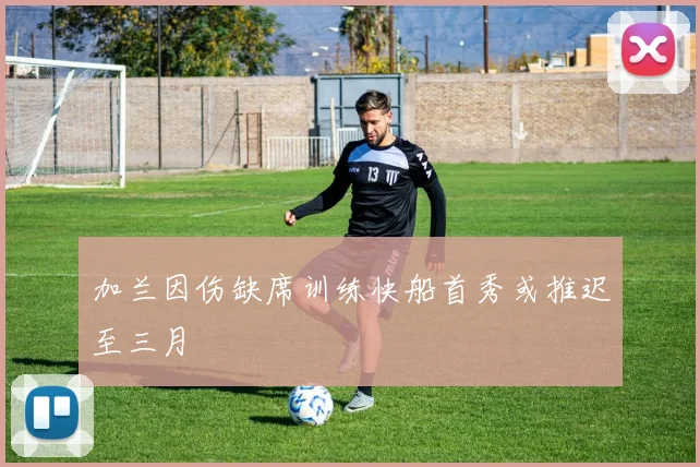加兰因伤缺席训练快船首秀或推迟至三月
