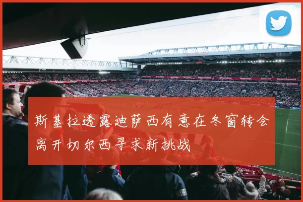 斯基拉透露迪萨西有意在冬窗转会离开切尔西寻求新挑战