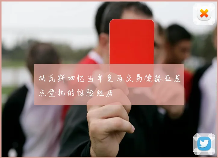 纳瓦斯回忆当年皇马交易德赫亚差点登机的惊险经历