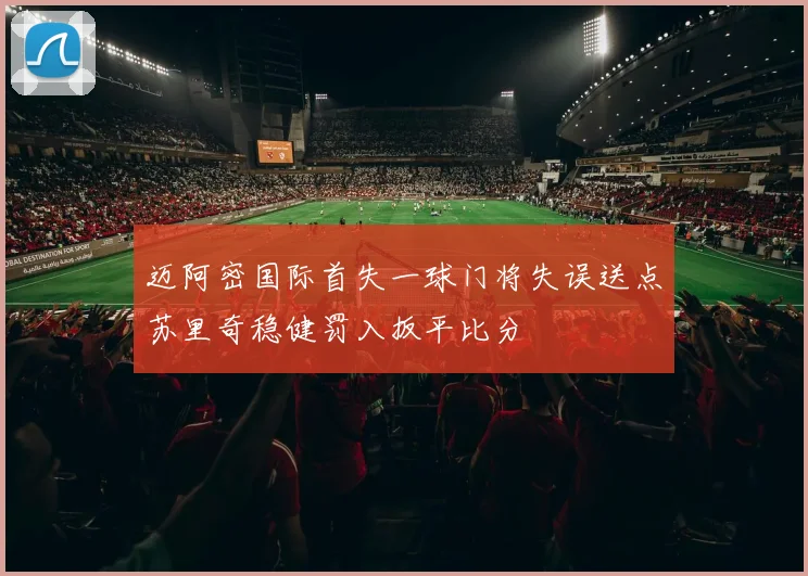 迈阿密国际首失一球门将失误送点苏里奇稳健罚入扳平比分