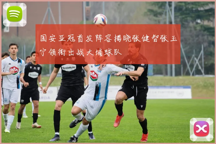 国安亚冠首发阵容揭晓张健智张玉宁领衔出战大埔球队