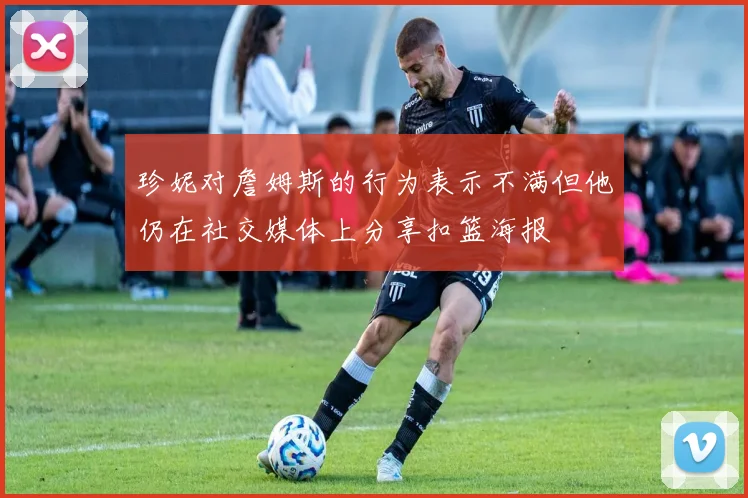 珍妮对詹姆斯的行为表示不满但他仍在社交媒体上分享扣篮海报