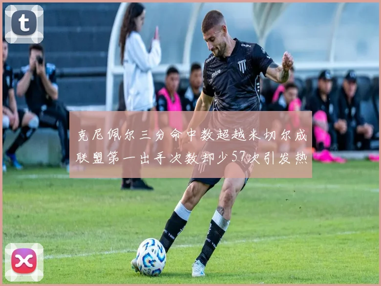 克尼佩尔三分命中数超越米切尔成联盟第一出手次数却少57次引发热议