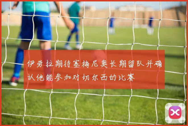 伊劳拉期待塞梅尼奥长期留队并确认他能参加对切尔西的比赛
