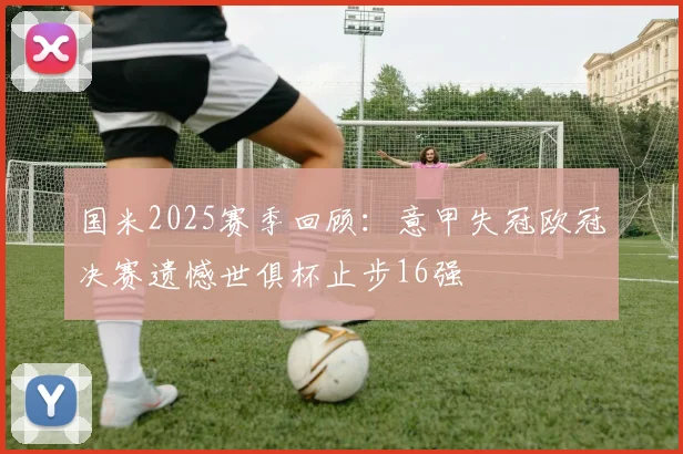 国米2025赛季回顾：意甲失冠欧冠决赛遗憾世俱杯止步16强