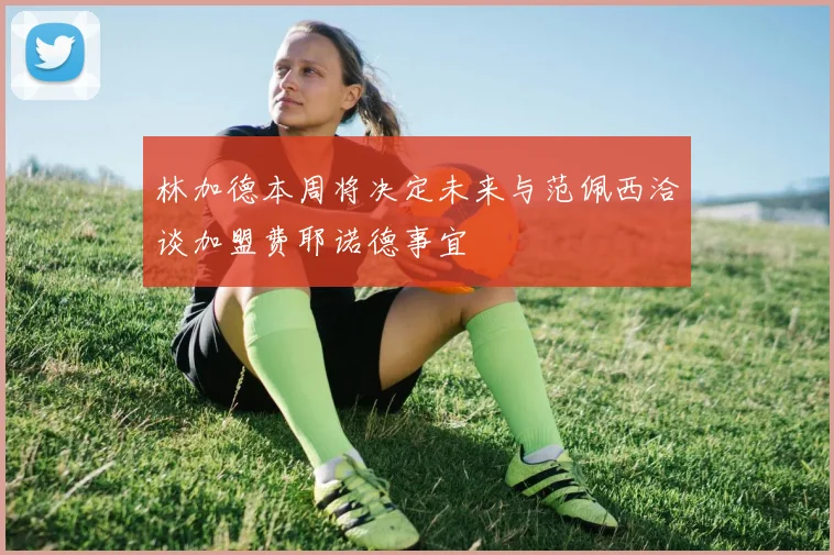 林加德本周将决定未来与范佩西洽谈加盟费耶诺德事宜