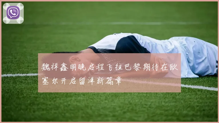 魏祥鑫明晚启程飞往巴黎期待在欧塞尔开启留洋新篇章