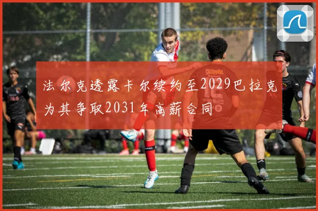 法尔克透露卡尔续约至2029巴拉克为其争取2031年高薪合同