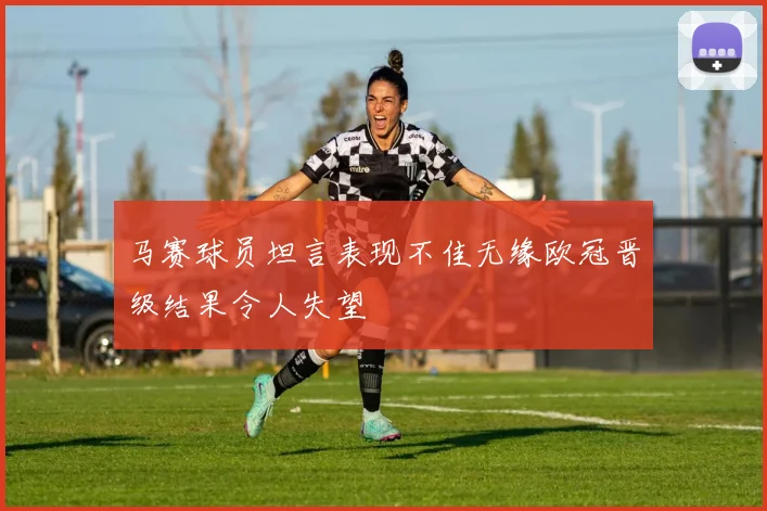 马赛球员坦言表现不佳无缘欧冠晋级结果令人失望
