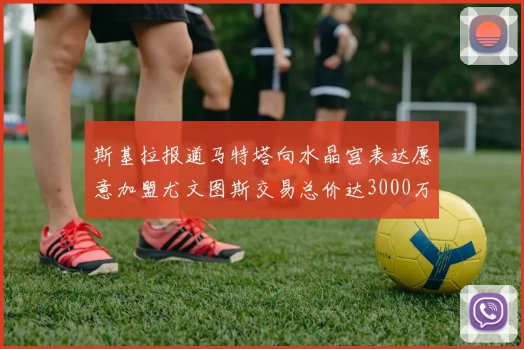 斯基拉报道马特塔向水晶宫表达愿意加盟尤文图斯交易总价达3000万欧元