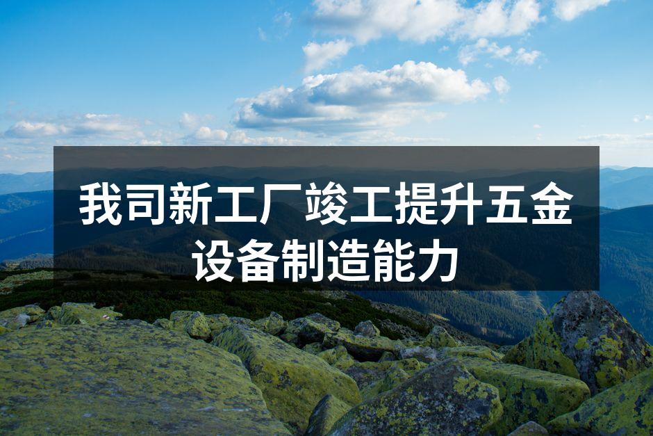 我司新工厂竣工提升五金设备制造能力