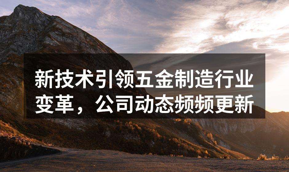 新技术引领五金制造行业变革，公司动态频频更新